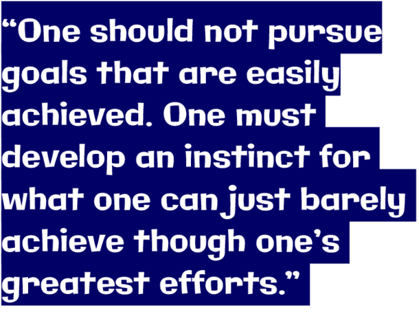 “One should not pursue goals that are easily achieved. One must develop an instinct for what one can just barely achieve though one’s greatest efforts