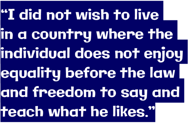 “I did not wish to live in a country where the individual does not enjoy equality before the law and freedom to say and teach what he likes.”