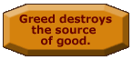 Greed destroys the source of good.