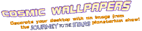 Stylized, lopsided text reading "Cosmic Wallpapers: Decorate your desktop with an image from the Journey to the Stars planetarium show!"