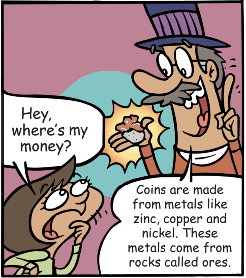 "Where's my money?" she asks. Holding metal lumps he says, Coins are from metals like zinc, copper and nickel. These metals come from rocks called ore