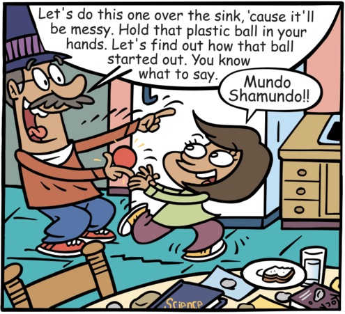 Mundo says "Let's do this over the sink, it'll be messy. Hold that plastic ball in your hands. Let's find out how it started out." Mundo Shamundo!