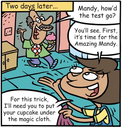 Days later Grandpa asks, "How was the test?" She says, "To see, first it's time for the Amazing Mandy's trick. Put your cupcake under the magic cloth.