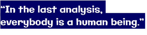 “In the last analysis, everybody is a human being.” 