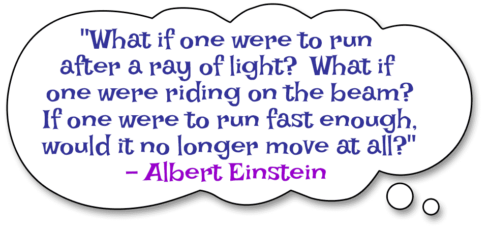 "What if one were to run after a ray of light or were riding on the beam? If one were to run fast enough, would it no longer move at all?" by Einstein