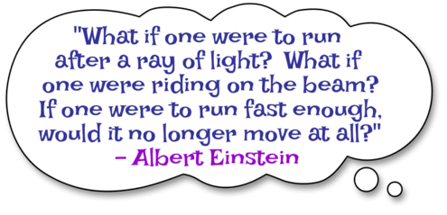 "What if one were to run after a ray of light or were riding on the beam? If one were to run fast enough, would it no longer move at all?" by Einstein